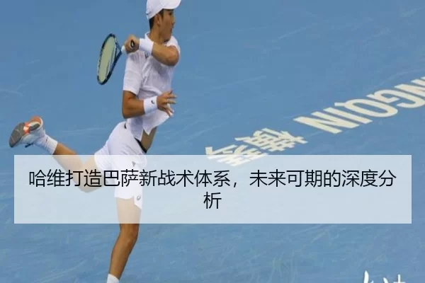 哈维打造巴萨新战术体系，未来可期的深度分析